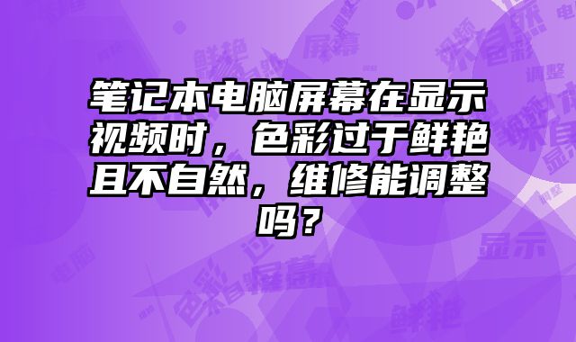 筆記本電腦屏幕在顯示視頻時，色彩過于鮮艷且不自然，維修能調整嗎？