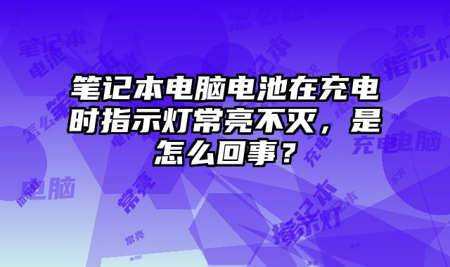 筆記本電腦電池在充電時指示燈常亮不滅，是怎么回事？