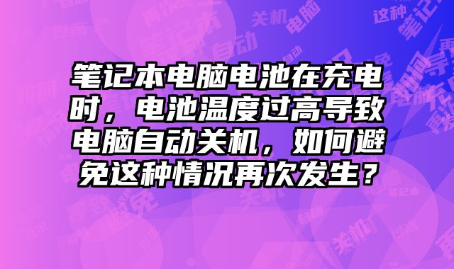 筆記本電腦電池在充電時，電池溫度過高導致電腦自動關機，如何避免這種情況再次發生？