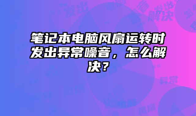 筆記本電腦風扇運轉時發出異常噪音，怎么解決？