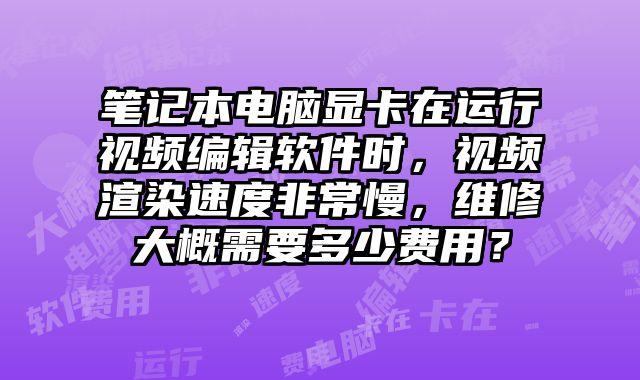 筆記本電腦顯卡在運行視頻編輯軟件時，視頻渲染速度非常慢，維修大概需要多少費用？