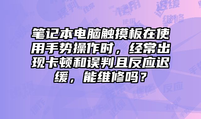 筆記本電腦觸摸板在使用手勢操作時(shí)，經(jīng)常出現(xiàn)卡頓和誤判且反應(yīng)遲緩，能維修嗎？