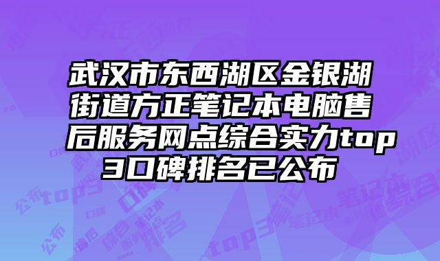 武漢市東西湖區金銀湖街道方正筆記本電腦售后服務網點綜合實力top3口碑排名已公布
