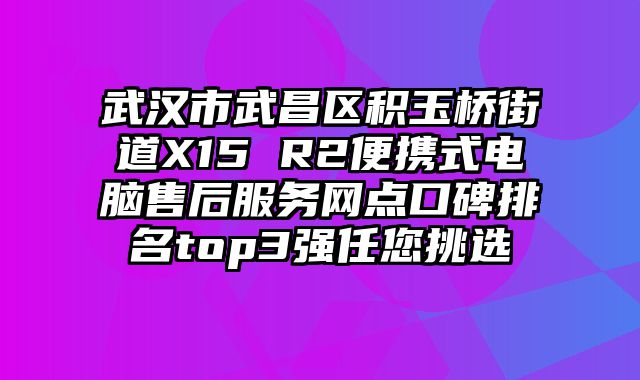 武漢市武昌區積玉橋街道X15 R2便攜式電腦售后服務網點口碑排名top3強任您挑選