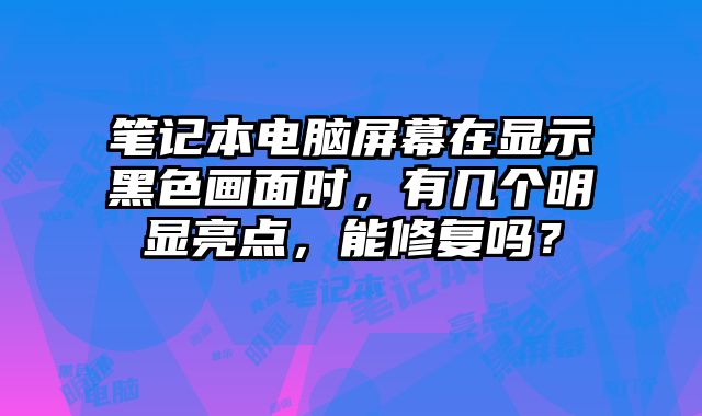 筆記本電腦屏幕在顯示黑色畫面時，有幾個明顯亮點，能修復嗎？