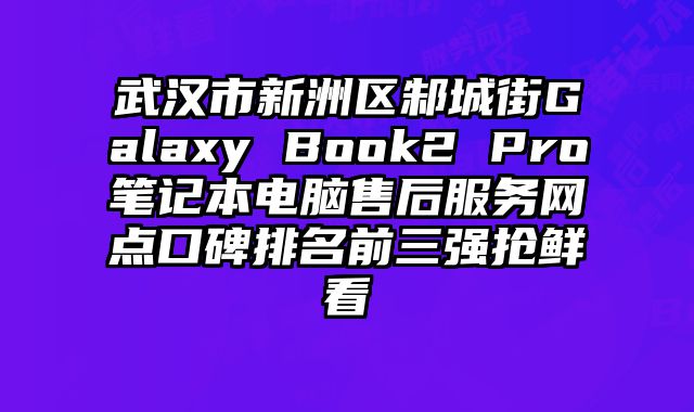 武漢市新洲區邾城街Galaxy Book2 Pro筆記本電腦售后服務網點口碑排名前三強搶鮮看