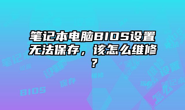 筆記本電腦BIOS設置無法保存，該怎么維修？