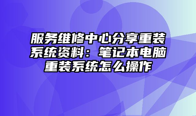 服務維修中心分享重裝系統資料：筆記本電腦重裝系統怎么操作