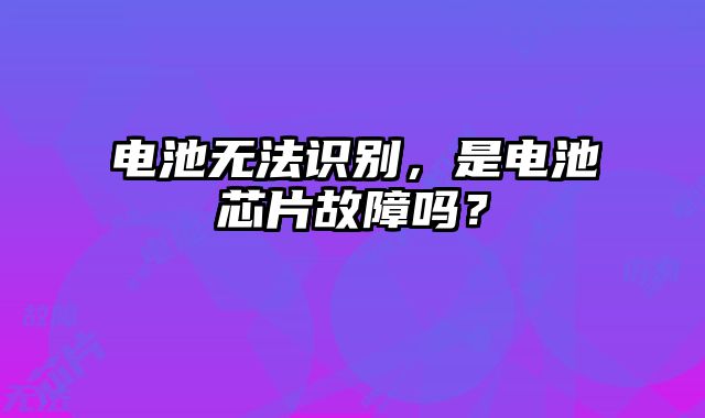 電池?zé)o法識(shí)別，是電池芯片故障嗎？