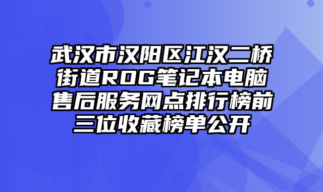 武漢市漢陽區江漢二橋街道ROG筆記本電腦售后服務網點排行榜前三位收藏榜單公開