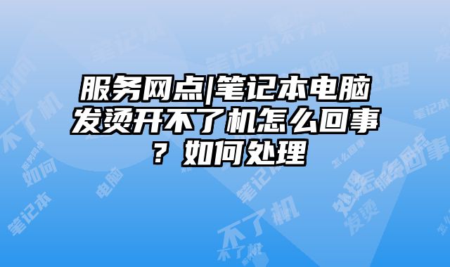 服務(wù)網(wǎng)點(diǎn)|筆記本電腦發(fā)燙開(kāi)不了機(jī)怎么回事？如何處理