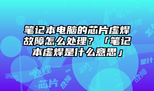 筆記本電腦的芯片虛焊故障怎么處理？「筆記本虛焊是什么意思」