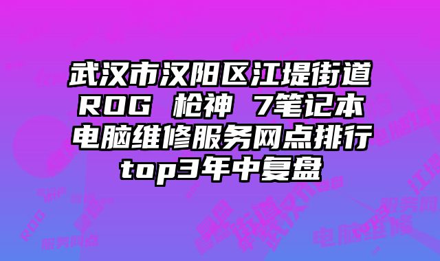 武漢市漢陽區江堤街道ROG 槍神 7筆記本電腦維修服務網點排行top3年中復盤