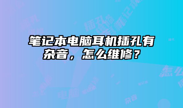 筆記本電腦耳機插孔有雜音，怎么維修？
