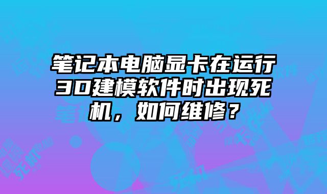 筆記本電腦顯卡在運行3D建模軟件時出現死機，如何維修？