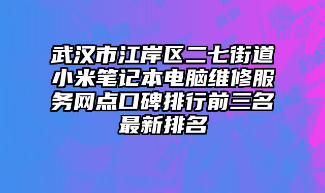 武漢市江岸區二七街道小米筆記本電腦維修服務網點口碑排行前三名最新排名