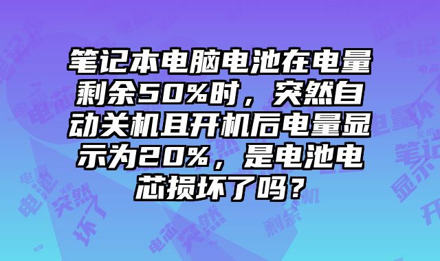 筆記本電腦電池在電量剩余50%時，突然自動關機且開機后電量顯示為20%，是電池電芯損壞了嗎？