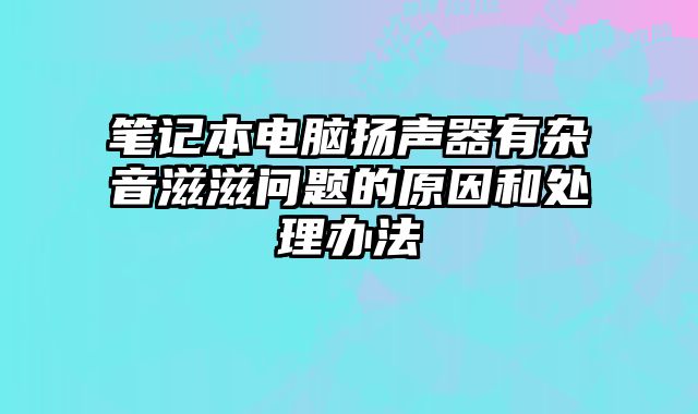 筆記本電腦揚聲器有雜音滋滋問題的原因和處理辦法