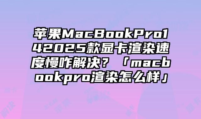蘋果MacBookPro142025款顯卡渲染速度慢咋解決？「macbookpro渲染怎么樣」