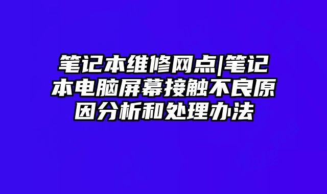 筆記本維修網點|筆記本電腦屏幕接觸不良原因分析和處理辦法