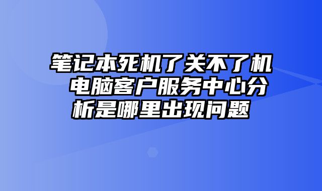 筆記本死機了關不了機 電腦客戶服務中心分析是哪里出現問題