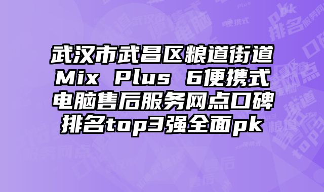 武漢市武昌區糧道街道Mix Plus 6便攜式電腦售后服務網點口碑排名top3強全面pk