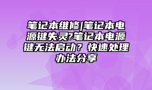 筆記本維修|筆記本電源鍵失靈?筆記本電源鍵無法啟動？快速處理辦法分享