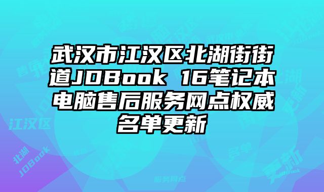 武漢市江漢區北湖街街道JDBook 16筆記本電腦售后服務網點權威名單更新