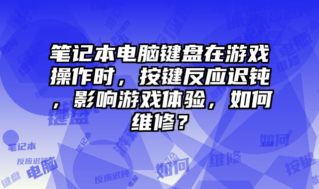 筆記本電腦鍵盤在游戲操作時，按鍵反應遲鈍，影響游戲體驗，如何維修？