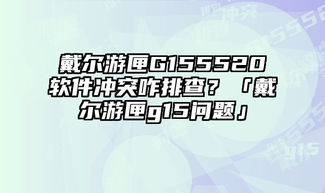 戴爾游匣G155520軟件沖突咋排查？「戴爾游匣g15問(wèn)題」
