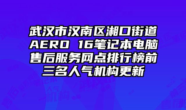 武漢市漢南區湘口街道AERO 16筆記本電腦售后服務網點排行榜前三名人氣機構更新