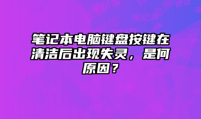 筆記本電腦鍵盤按鍵在清潔后出現失靈，是何原因？