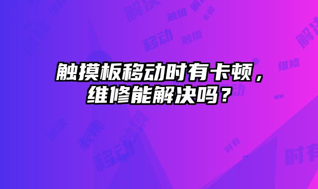 觸摸板移動時有卡頓，維修能解決嗎？