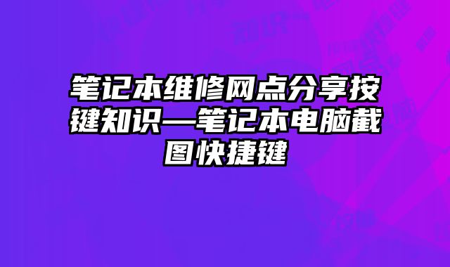 筆記本維修網(wǎng)點分享按鍵知識—筆記本電腦截圖快捷鍵