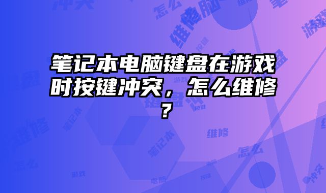 筆記本電腦鍵盤在游戲時按鍵沖突，怎么維修？