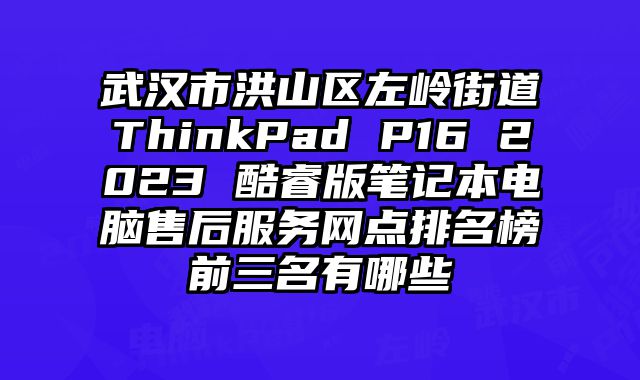 武漢市洪山區左嶺街道ThinkPad P16 2023 酷睿版筆記本電腦售后服務網點排名榜前三名有哪些