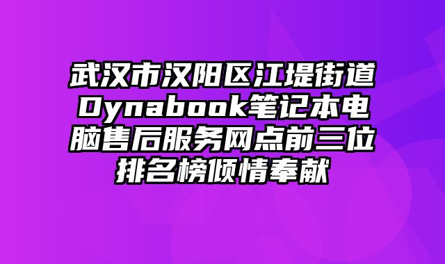 武漢市漢陽區江堤街道Dynabook筆記本電腦售后服務網點前三位排名榜傾情奉獻