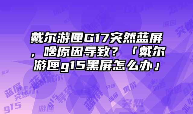 戴爾游匣G17突然藍屏，啥原因導致？「戴爾游匣g15黑屏怎么辦」