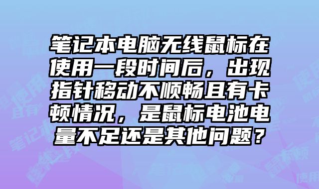 筆記本電腦無線鼠標在使用一段時間后，出現指針移動不順暢且有卡頓情況，是鼠標電池電量不足還是其他問題？