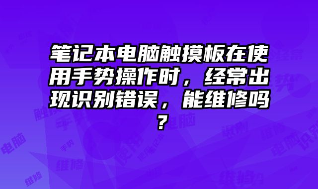 筆記本電腦觸摸板在使用手勢操作時，經常出現識別錯誤，能維修嗎？