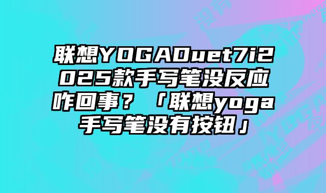 聯想YOGADuet7i2025款手寫筆沒反應咋回事？「聯想yoga手寫筆沒有按鈕」