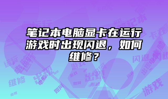 筆記本電腦顯卡在運行游戲時出現閃退，如何維修？