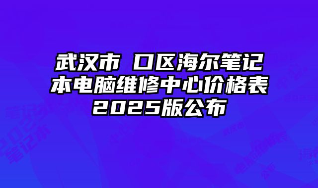 武漢市硚口區海爾筆記本電腦維修中心價格表2025版公布