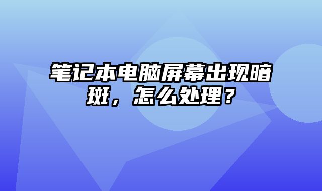筆記本電腦屏幕出現(xiàn)暗斑，怎么處理？