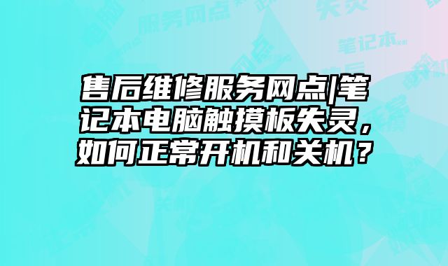 售后維修服務網點|筆記本電腦觸摸板失靈，如何正常開機和關機？