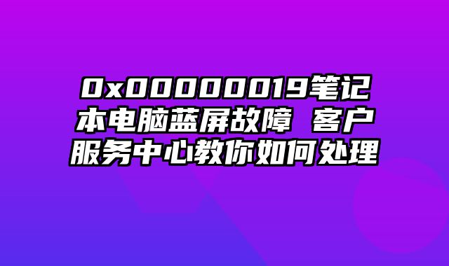 0x00000019筆記本電腦藍屏故障 客戶服務中心教你如何處理