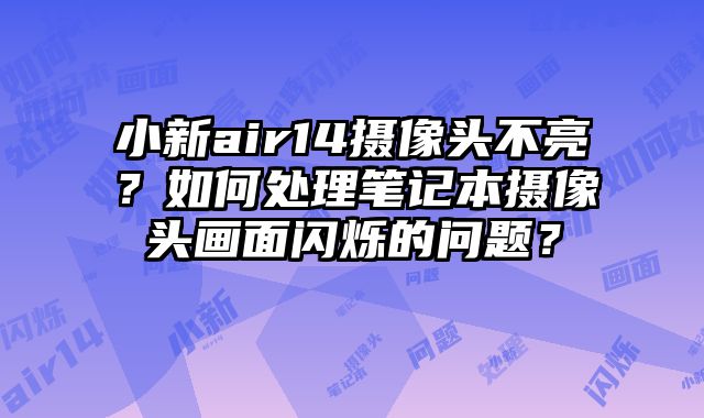 小新air14攝像頭不亮？如何處理筆記本攝像頭畫面閃爍的問題？