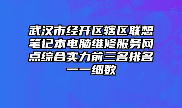 武漢市經開區(qū)轄區(qū)聯(lián)想筆記本電腦維修服務網點綜合實力前三名排名一一細數