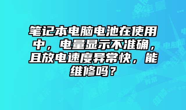 筆記本電腦電池在使用中，電量顯示不準確，且放電速度異常快，能維修嗎？