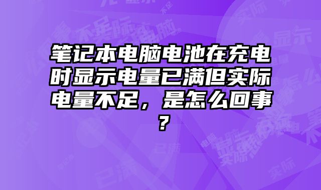 筆記本電腦電池在充電時顯示電量已滿但實際電量不足，是怎么回事？